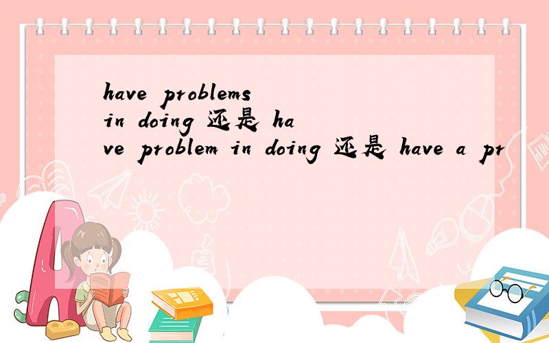 have problems in doing 还是 have problem in doing 还是 have a pr