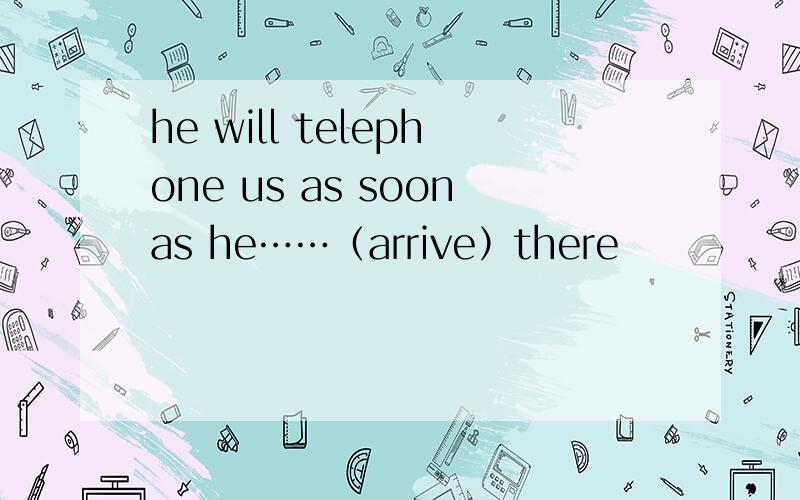 he will telephone us as soonas he……（arrive）there
