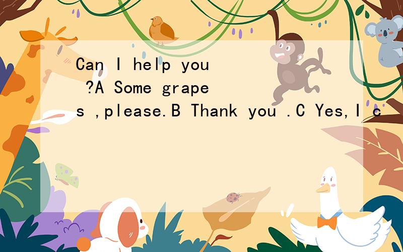 Can I help you ?A Some grapes ,please.B Thank you .C Yes,I c