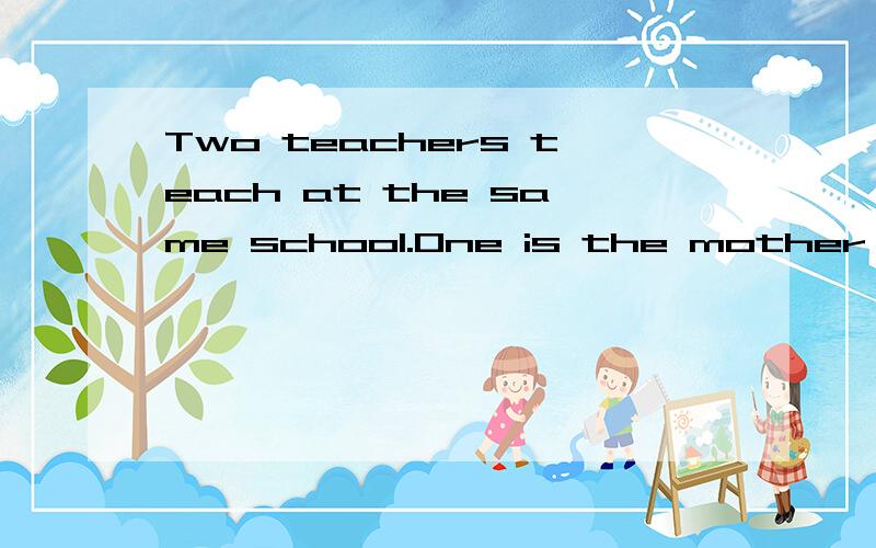 Two teachers teach at the same school.One is the mother of t