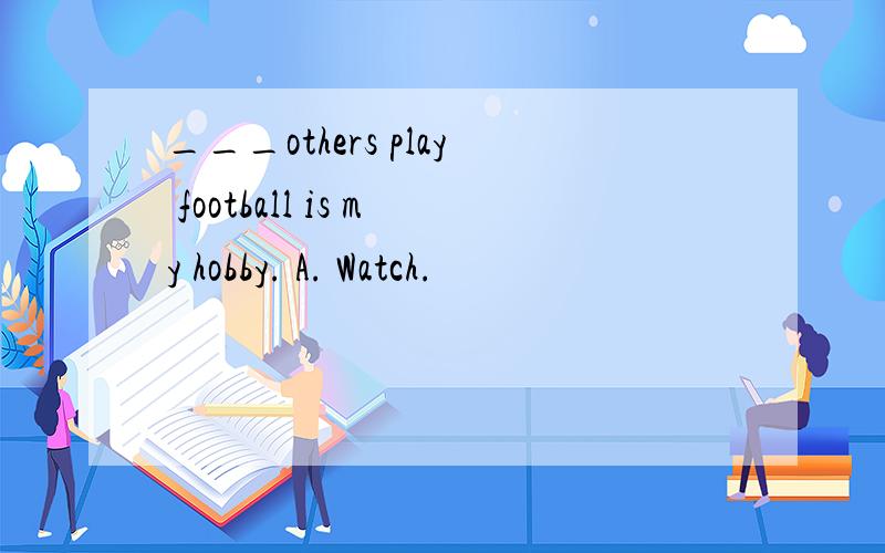 ___others play football is my hobby. A. Watch.