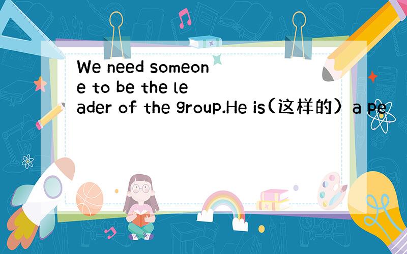 We need someone to be the leader of the group.He is(这样的）a pe