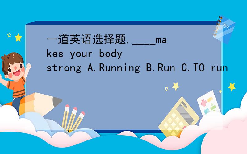 一道英语选择题,____makes your body strong A.Running B.Run C.TO run