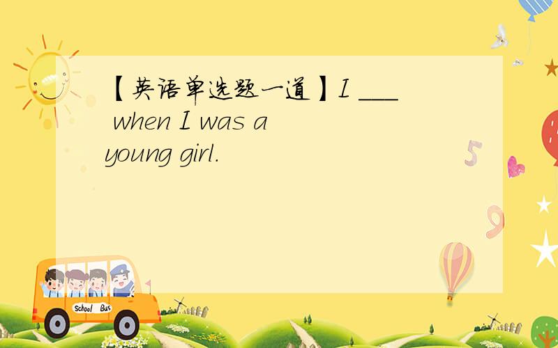 【英语单选题一道】I ___ when I was a young girl.