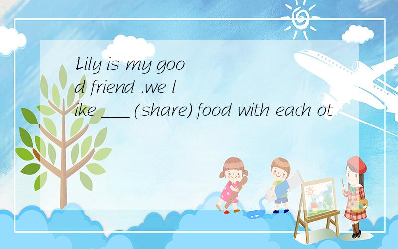 Lily is my good friend .we like ___(share) food with each ot