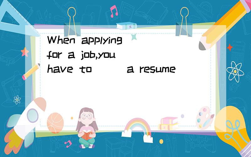 When applying for a job,you have to __ a resume