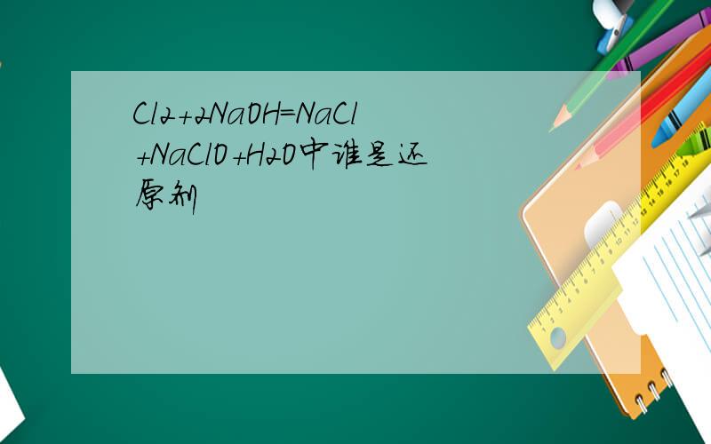 Cl2+2NaOH=NaCl+NaClO+H2O中谁是还原剂