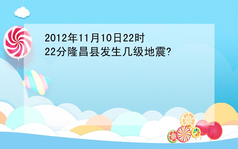 2012年11月10日22时22分隆昌县发生几级地震?