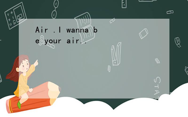 Air .I wanna be your air..