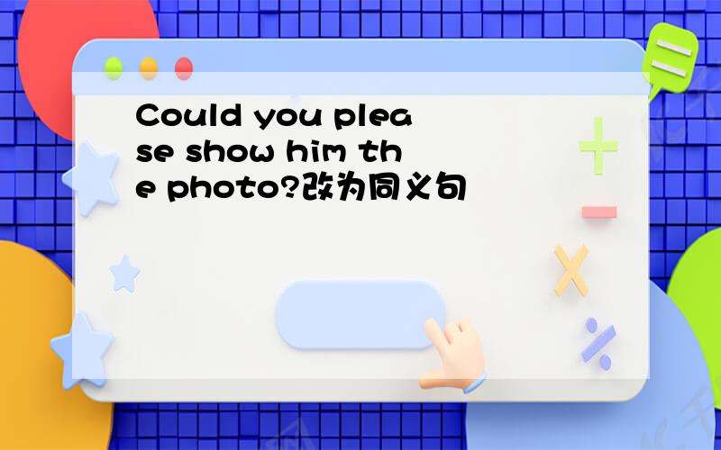 Could you please show him the photo?改为同义句