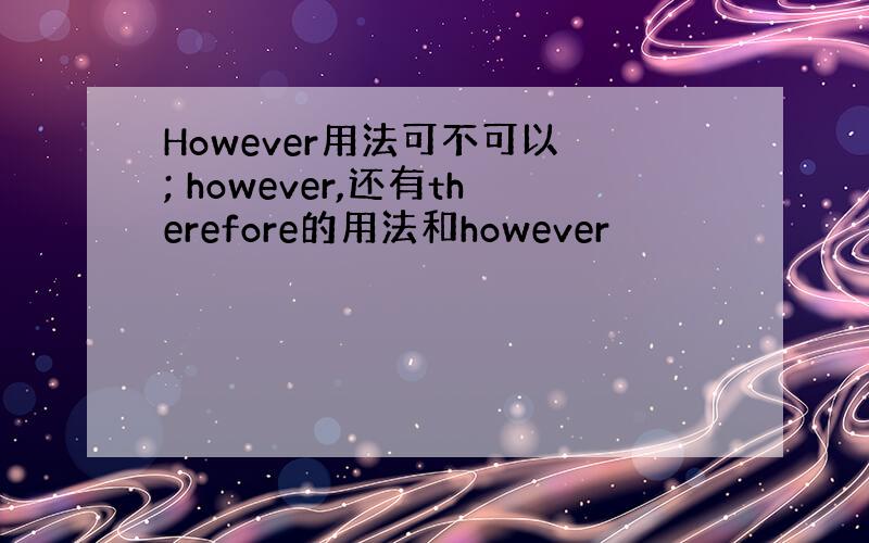 However用法可不可以 ; however,还有therefore的用法和however
