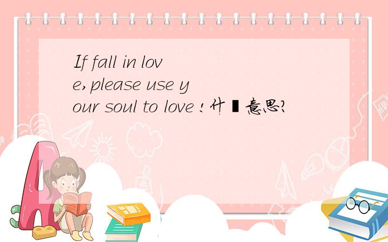 If fall in love,please use your soul to love !什麽意思?