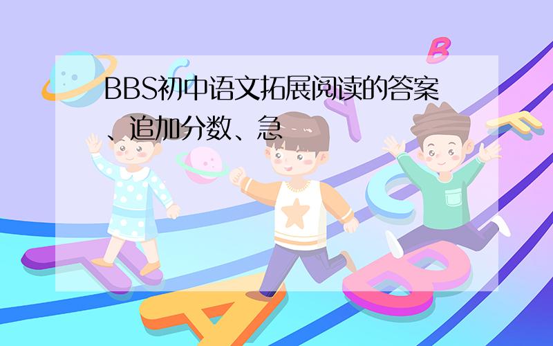BBS初中语文拓展阅读的答案、追加分数、急
