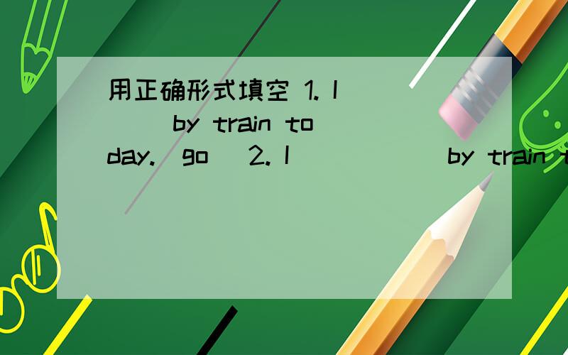 用正确形式填空 1. I ___ by train today.(go) 2. I _____ by train tom
