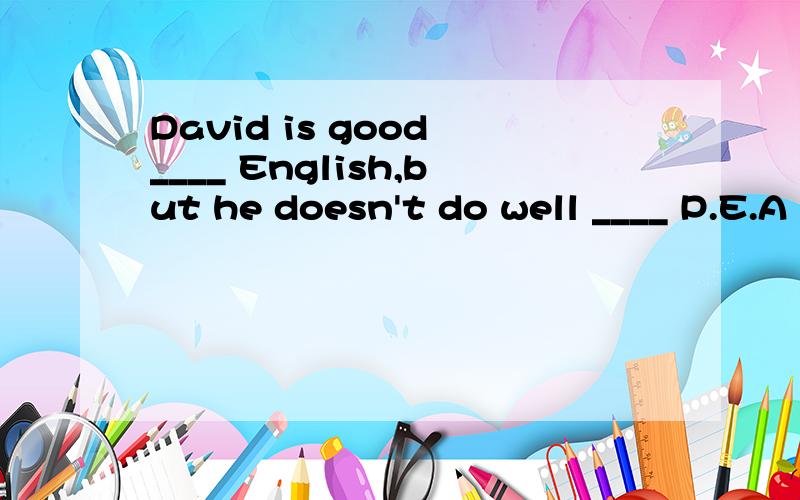 David is good ____ English,but he doesn't do well ____ P.E.A