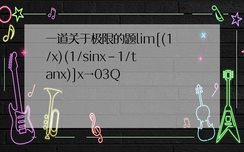 一道关于极限的题lim[(1/x)(1/sinx-1/tanx)]x→03Q