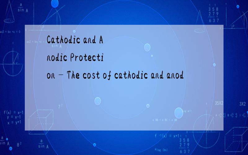 Cathodic and Anodic Protection–The cost of cathodic and anod