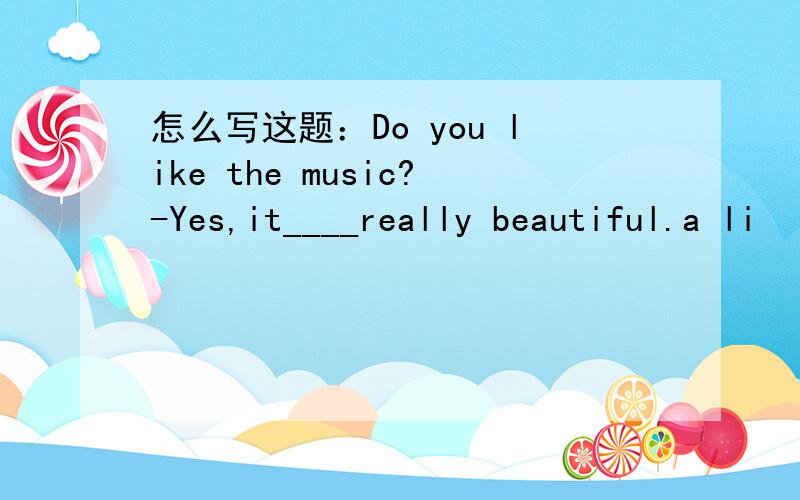 怎么写这题：Do you like the music?-Yes,it____really beautiful.a li