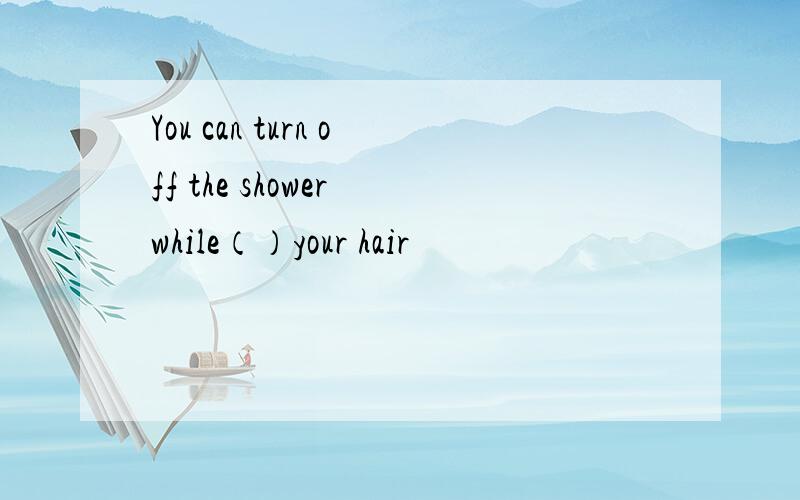 You can turn off the shower while（）your hair