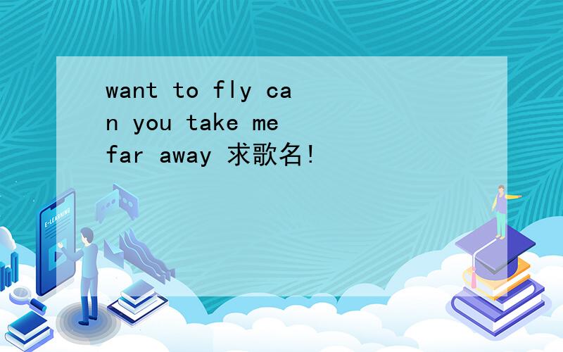 want to fly can you take me far away 求歌名!