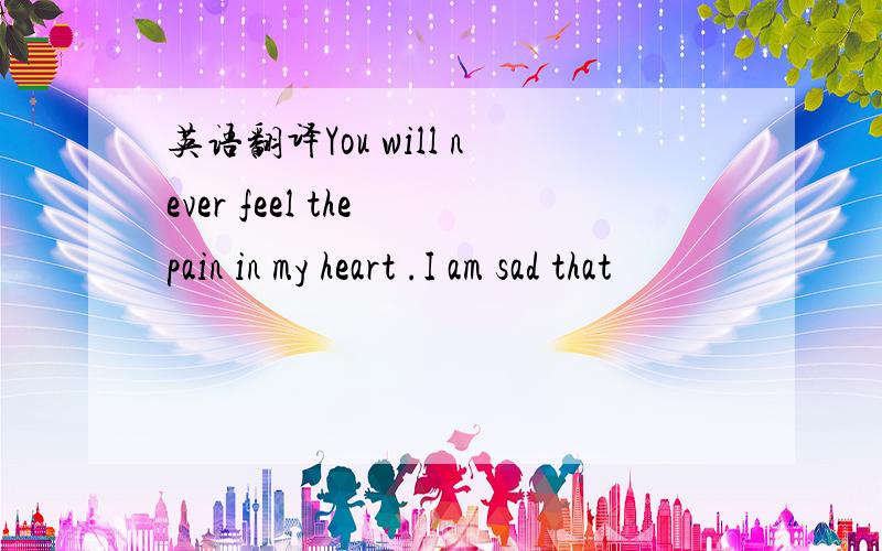 英语翻译You will never feel the pain in my heart .I am sad that