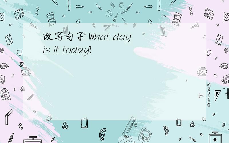 改写句子 What day is it today?