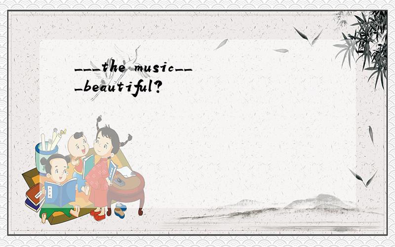 ___the music___beautiful?