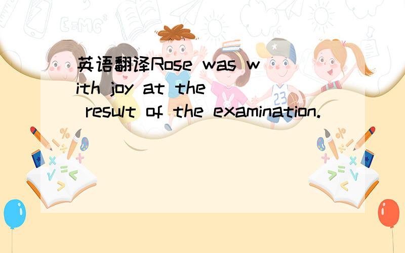 英语翻译Rose was with joy at the result of the examination.