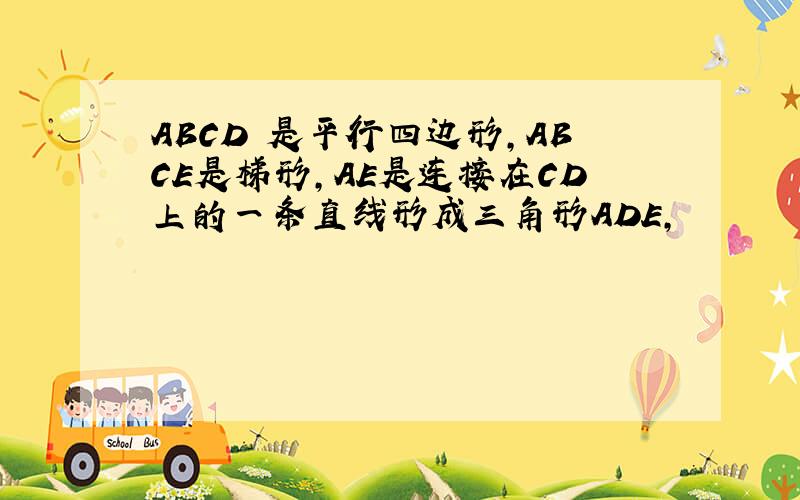 ABCD 是平行四边形,ABCE是梯形,AE是连接在CD上的一条直线形成三角形ADE,