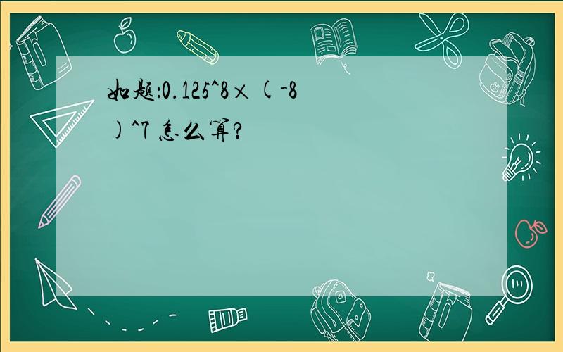 如题：0.125^8×(-8)^7 怎么算?