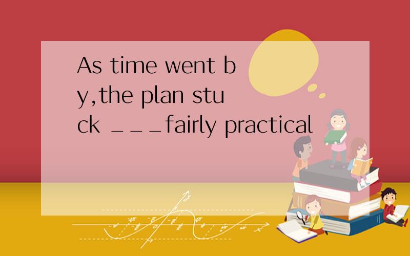 As time went by,the plan stuck ___fairly practical