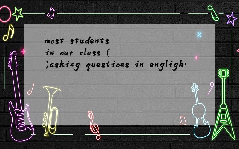 most students in our class （）asking questions in engligh.