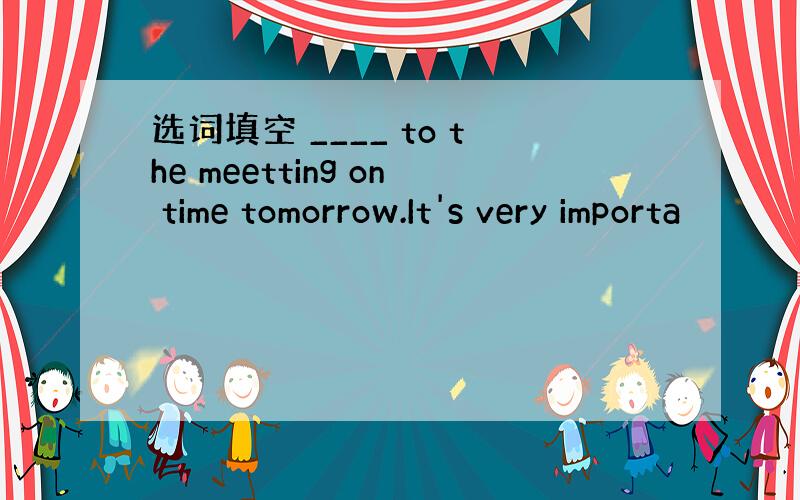 选词填空 ____ to the meetting on time tomorrow.It's very importa
