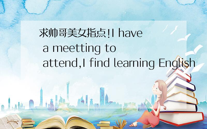 求帅哥美女指点!I have a meetting to attend,I find learning English