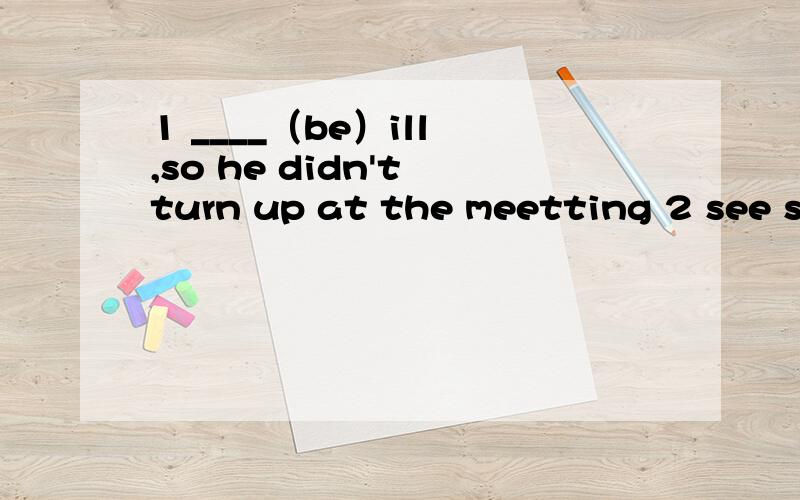 1 ____（be）ill ,so he didn't turn up at the meetting 2 see st