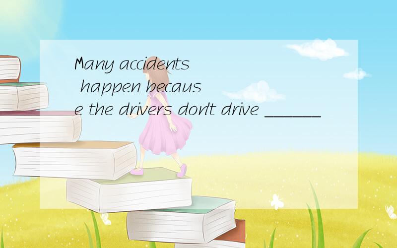 Many accidents happen because the drivers don't drive ______
