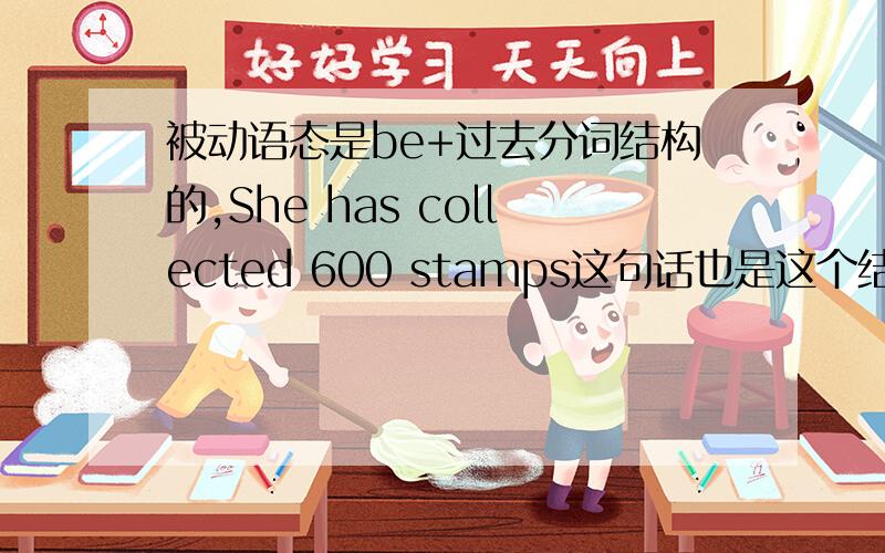 被动语态是be+过去分词结构的,She has collected 600 stamps这句话也是这个结构啊,be=ha