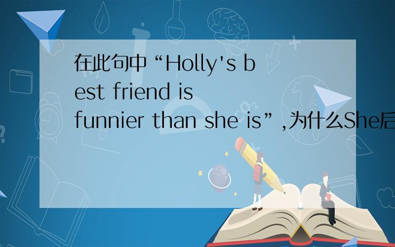 在此句中“Holly's best friend is funnier than she is”,为什么She后面要加i