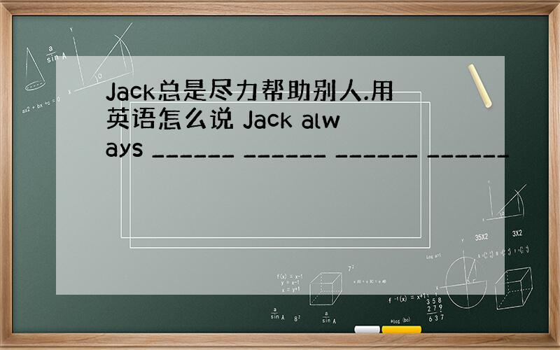 Jack总是尽力帮助别人.用英语怎么说 Jack always ______ ______ ______ ______