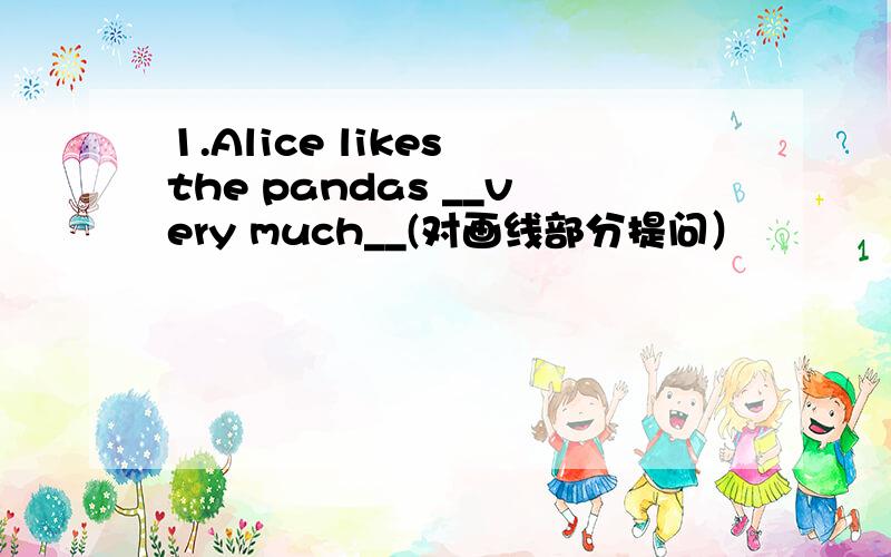 1.Alice likes the pandas __very much__(对画线部分提问）