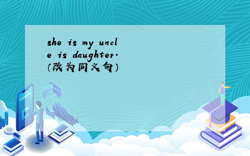 she is my uncle is daughter.（改为同义句）