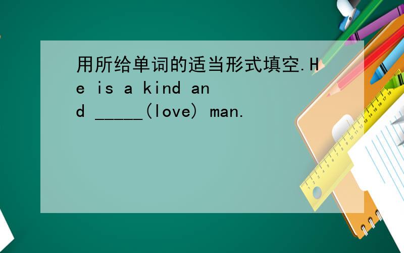 用所给单词的适当形式填空.He is a kind and _____(love) man.