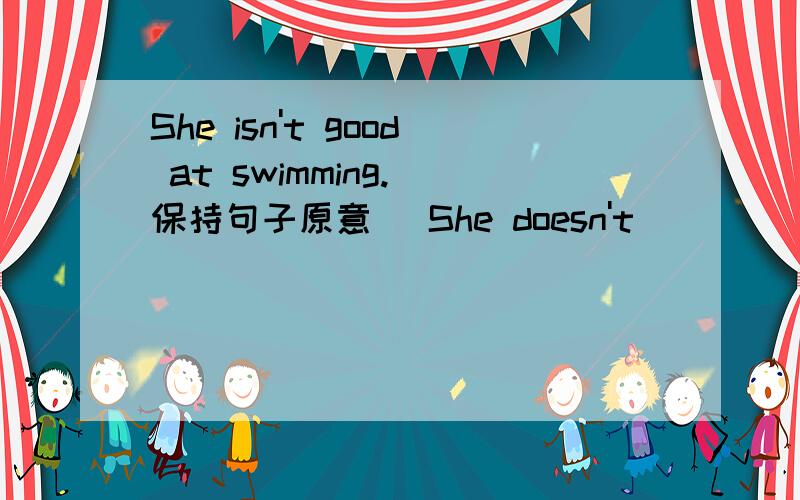 She isn't good at swimming.(保持句子原意） She doesn't_____ _____in