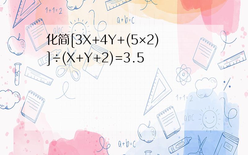 化简[3X+4Y+(5×2)]÷(X+Y+2)=3.5