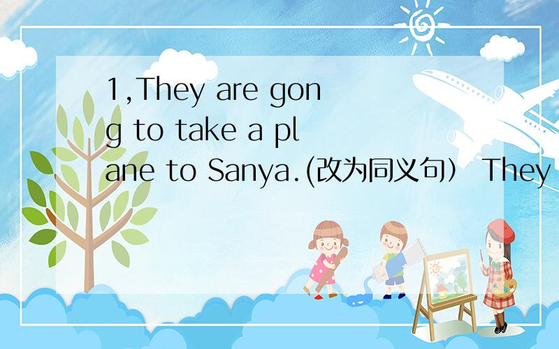 1,They are gong to take a plane to Sanya.(改为同义句） They are go