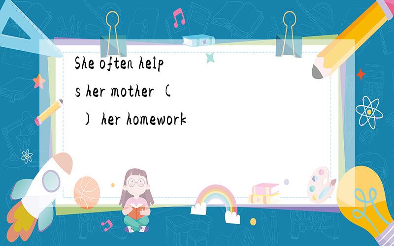 She often helps her mother ( ) her homework
