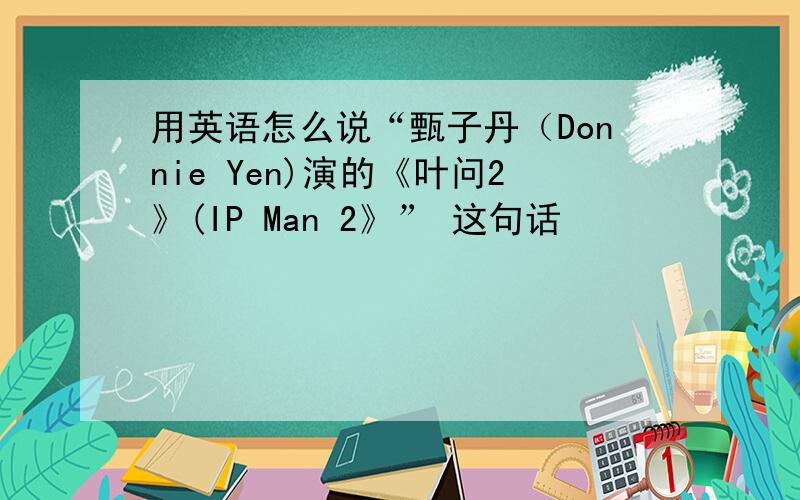 用英语怎么说“甄子丹（Donnie Yen)演的《叶问2》(IP Man 2》” 这句话