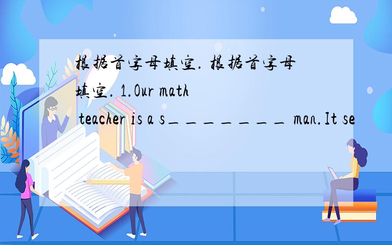 根据首字母填空. 根据首字母填空. 1.Our math teacher is a s_______ man.It se