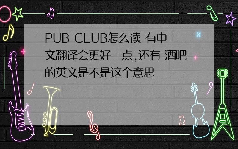 PUB CLUB怎么读 有中文翻译会更好一点,还有 酒吧的英文是不是这个意思