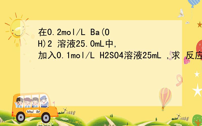 在0.2mol/L Ba(OH)2 溶液25.0mL中,加入0.1mol/L H2SO4溶液25mL ,求 反应后溶液的